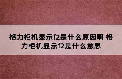 格力柜机显示f2是什么原因啊 格力柜机显示f2是什么意思